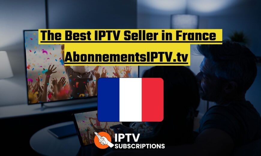 The Best IPTV Seller in France: AbonnementsIPTV.tv